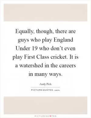 Equally, though, there are guys who play England Under 19 who don’t even play First Class cricket. It is a watershed in the careers in many ways Picture Quote #1