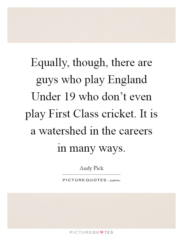 Equally, though, there are guys who play England Under 19 who don't even play First Class cricket. It is a watershed in the careers in many ways Picture Quote #1