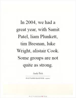 In 2004, we had a great year, with Samit Patel, liam Plunkett, tim Bresnan, luke Wright, alistair Cook. Some groups are not quite as strong Picture Quote #1