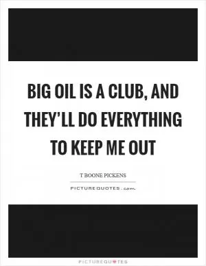Big Oil is a club, and they’ll do everything to keep me out Picture Quote #1