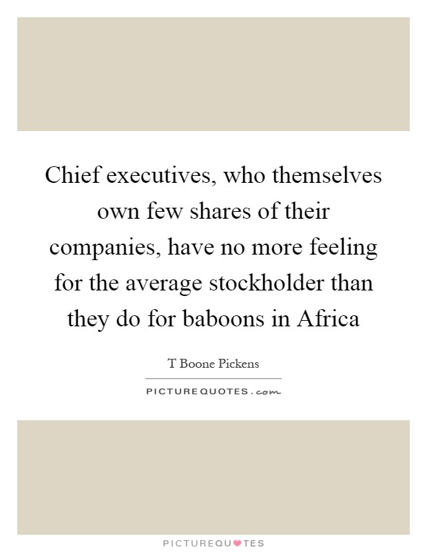 Chief executives, who themselves own few shares of their companies, have no more feeling for the average stockholder than they do for baboons in Africa Picture Quote #1
