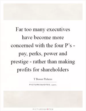 Far too many executives have become more concerned with the four P’s - pay, perks, power and prestige - rather than making profits for shareholders Picture Quote #1