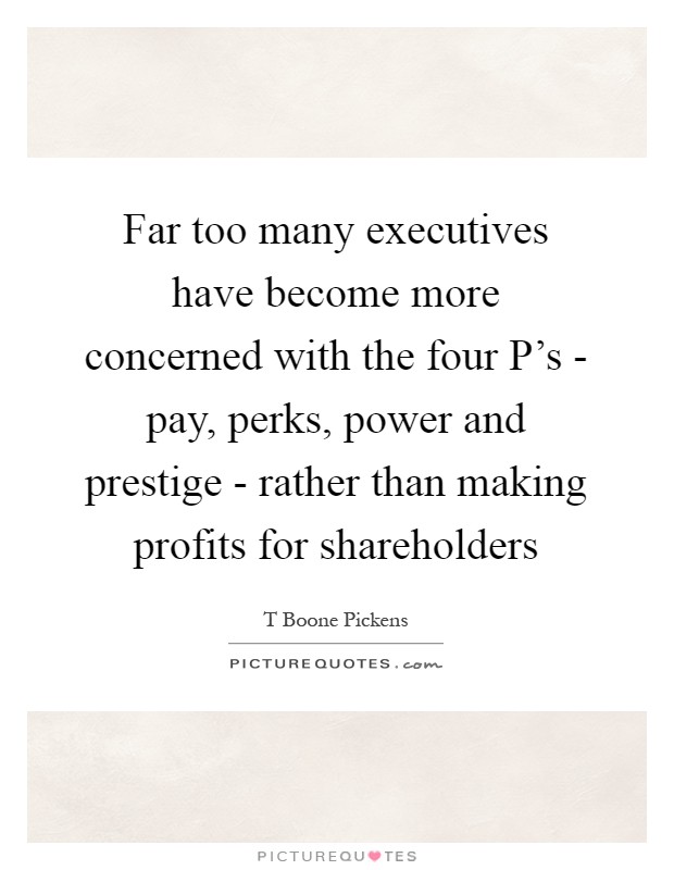 Far too many executives have become more concerned with the four P's - pay, perks, power and prestige - rather than making profits for shareholders Picture Quote #1