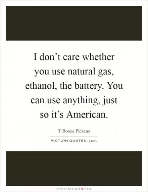I don’t care whether you use natural gas, ethanol, the battery. You can use anything, just so it’s American Picture Quote #1
