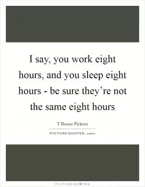 I say, you work eight hours, and you sleep eight hours - be sure they’re not the same eight hours Picture Quote #1