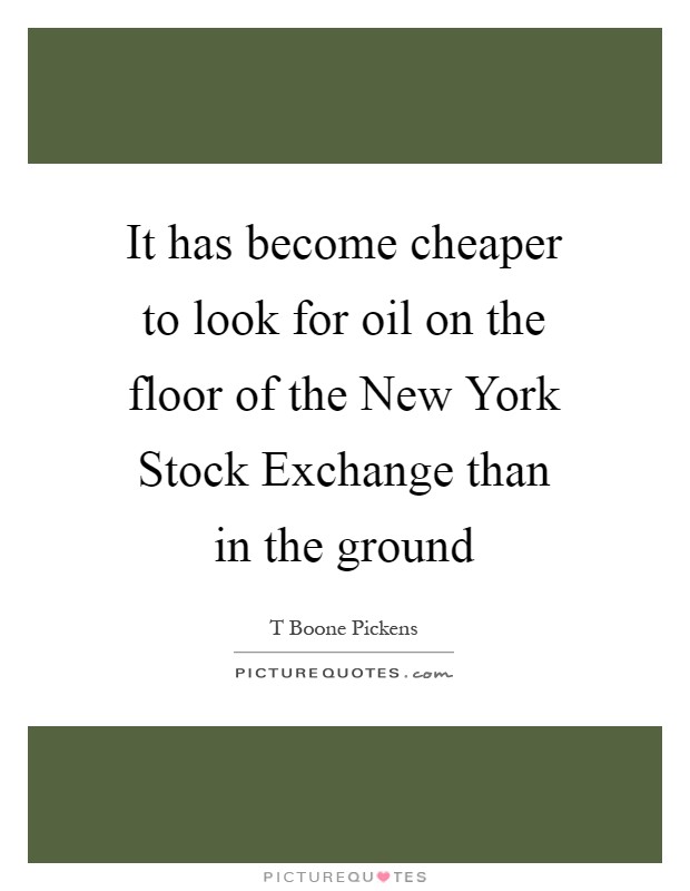 It has become cheaper to look for oil on the floor of the New York Stock Exchange than in the ground Picture Quote #1