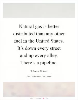 Natural gas is better distributed than any other fuel in the United States. It’s down every street and up every alley. There’s a pipeline Picture Quote #1