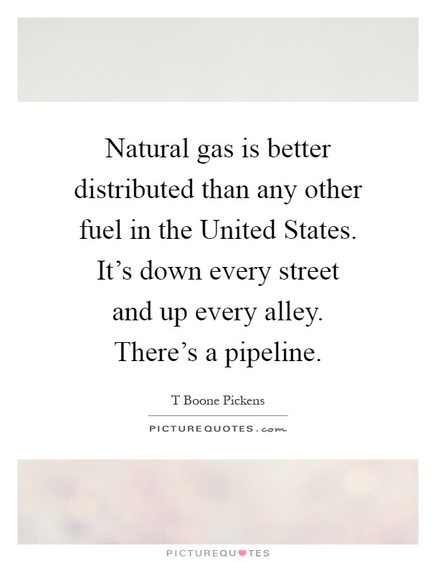 Natural gas is better distributed than any other fuel in the United States. It's down every street and up every alley. There's a pipeline Picture Quote #1