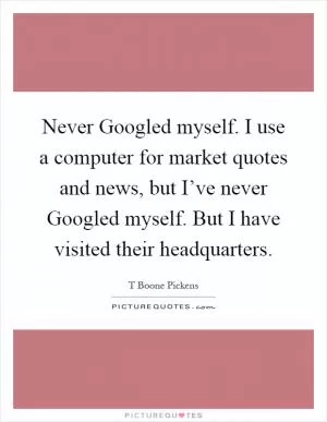 Never Googled myself. I use a computer for market quotes and news, but I’ve never Googled myself. But I have visited their headquarters Picture Quote #1