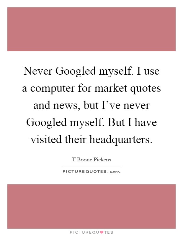 Never Googled myself. I use a computer for market quotes and news, but I've never Googled myself. But I have visited their headquarters Picture Quote #1