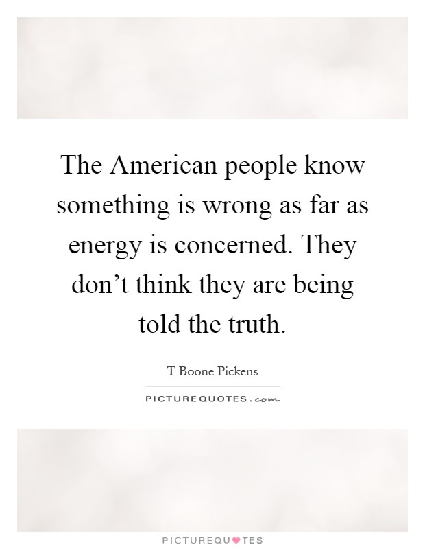 The American people know something is wrong as far as energy is concerned. They don't think they are being told the truth Picture Quote #1