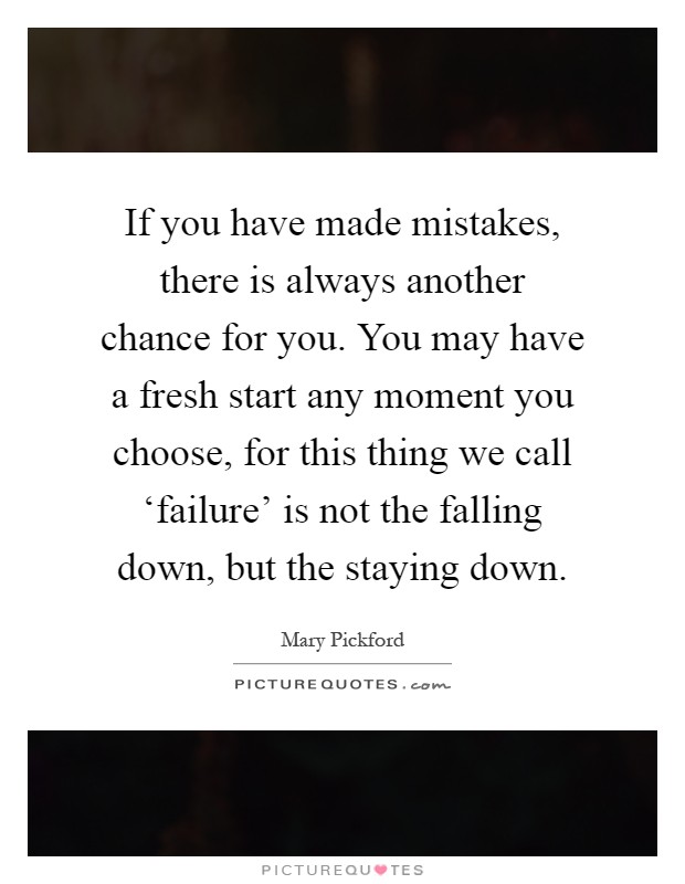 If you have made mistakes, there is always another chance for you. You may have a fresh start any moment you choose, for this thing we call ‘failure' is not the falling down, but the staying down Picture Quote #1