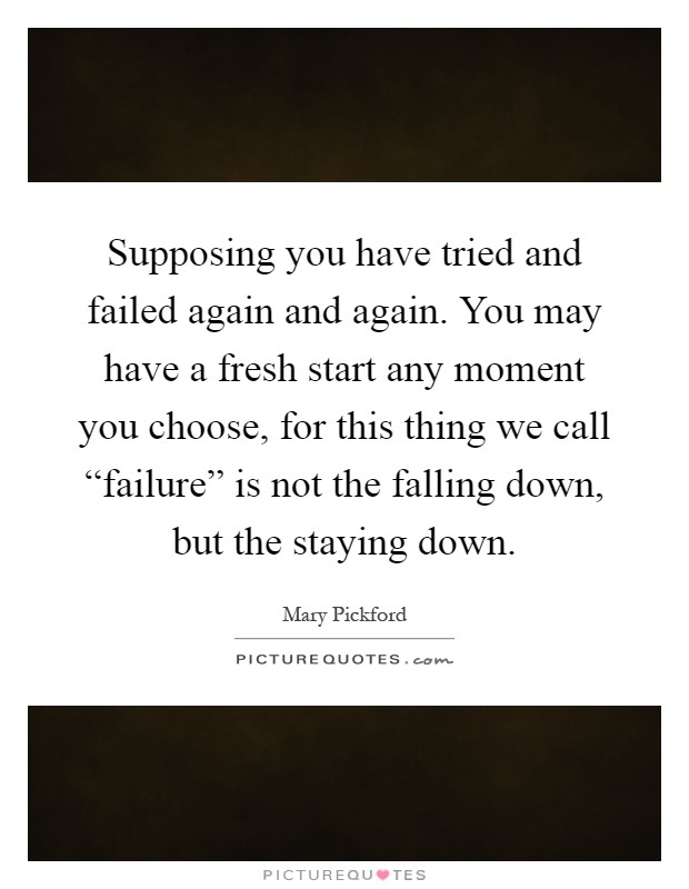 Supposing you have tried and failed again and again. You may have a fresh start any moment you choose, for this thing we call “failure” is not the falling down, but the staying down Picture Quote #1