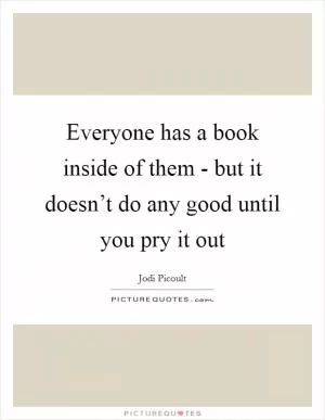 Everyone has a book inside of them - but it doesn’t do any good until you pry it out Picture Quote #1