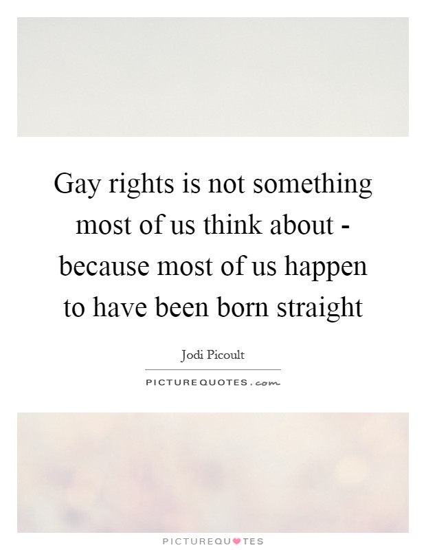 Gay rights is not something most of us think about - because most of us happen to have been born straight Picture Quote #1