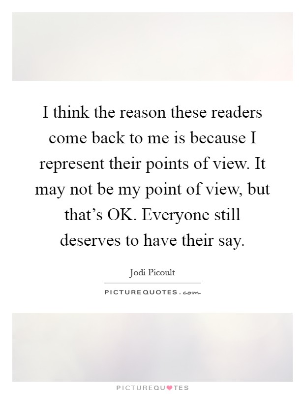 I think the reason these readers come back to me is because I represent their points of view. It may not be my point of view, but that's OK. Everyone still deserves to have their say Picture Quote #1