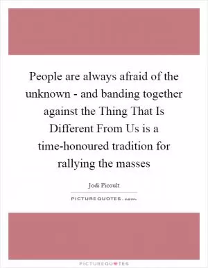 People are always afraid of the unknown - and banding together against the Thing That Is Different From Us is a time-honoured tradition for rallying the masses Picture Quote #1