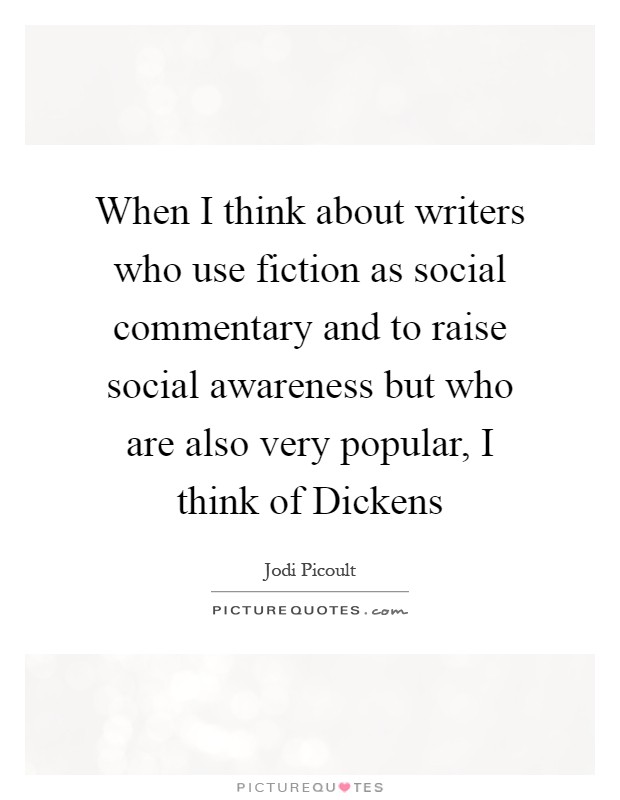 When I think about writers who use fiction as social commentary and to raise social awareness but who are also very popular, I think of Dickens Picture Quote #1