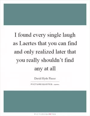 I found every single laugh as Laertes that you can find and only realized later that you really shouldn’t find any at all Picture Quote #1