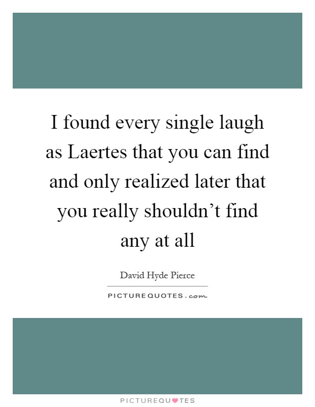 I found every single laugh as Laertes that you can find and only realized later that you really shouldn't find any at all Picture Quote #1