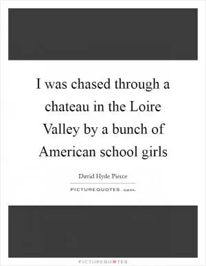 I was chased through a chateau in the Loire Valley by a bunch of American school girls Picture Quote #1