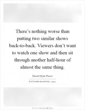 There’s nothing worse than putting two similar shows back-to-back. Viewers don’t want to watch one show and then sit through another half-hour of almost the same thing Picture Quote #1