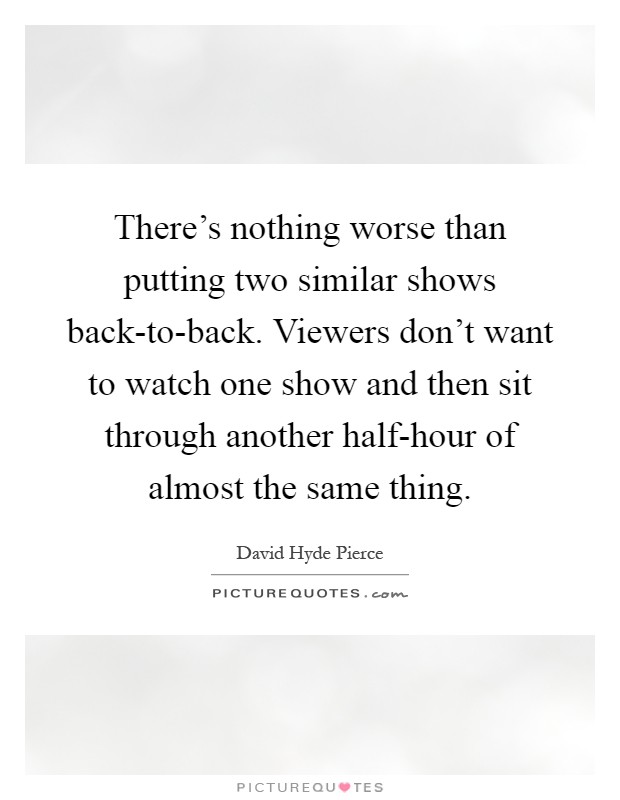 There's nothing worse than putting two similar shows back-to-back. Viewers don't want to watch one show and then sit through another half-hour of almost the same thing Picture Quote #1