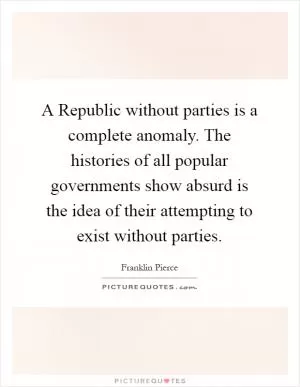 A Republic without parties is a complete anomaly. The histories of all popular governments show absurd is the idea of their attempting to exist without parties Picture Quote #1