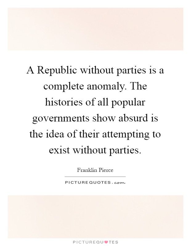 A Republic without parties is a complete anomaly. The histories of all popular governments show absurd is the idea of their attempting to exist without parties Picture Quote #1