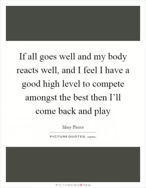 If all goes well and my body reacts well, and I feel I have a good high level to compete amongst the best then I’ll come back and play Picture Quote #1