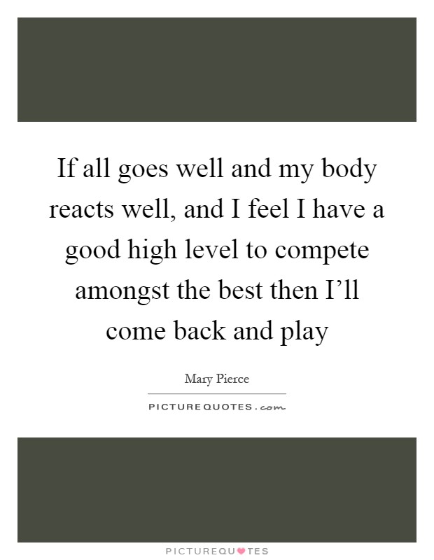 If all goes well and my body reacts well, and I feel I have a good high level to compete amongst the best then I'll come back and play Picture Quote #1
