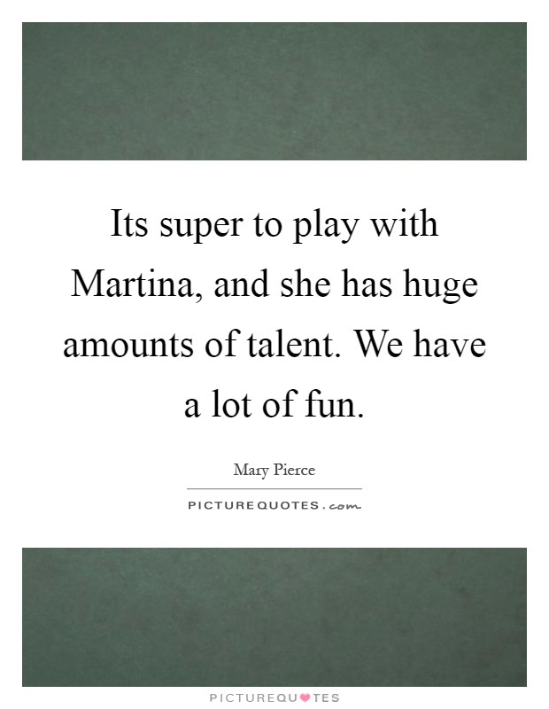 Its super to play with Martina, and she has huge amounts of talent. We have a lot of fun Picture Quote #1