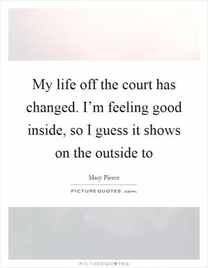 My life off the court has changed. I’m feeling good inside, so I guess it shows on the outside to Picture Quote #1