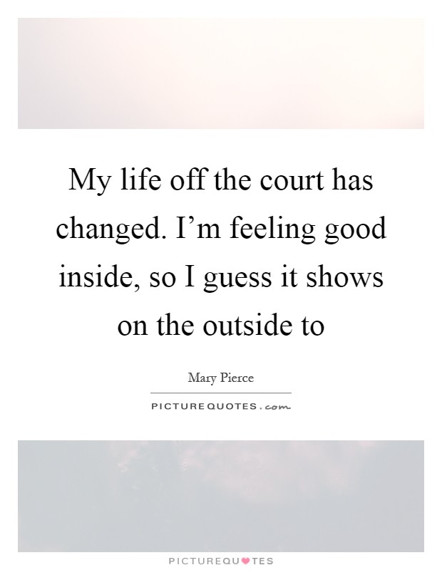 My life off the court has changed. I'm feeling good inside, so I guess it shows on the outside to Picture Quote #1