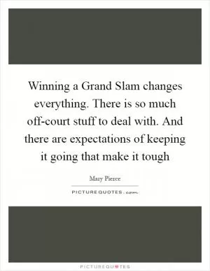 Winning a Grand Slam changes everything. There is so much off-court stuff to deal with. And there are expectations of keeping it going that make it tough Picture Quote #1