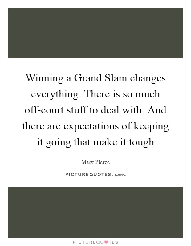 Winning a Grand Slam changes everything. There is so much off-court stuff to deal with. And there are expectations of keeping it going that make it tough Picture Quote #1