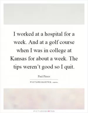 I worked at a hospital for a week. And at a golf course when I was in college at Kansas for about a week. The tips weren’t good so I quit Picture Quote #1