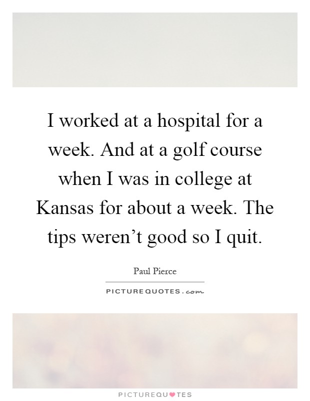 I worked at a hospital for a week. And at a golf course when I was in college at Kansas for about a week. The tips weren't good so I quit Picture Quote #1