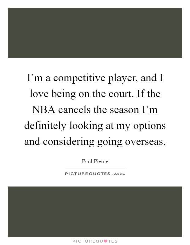 I'm a competitive player, and I love being on the court. If the NBA cancels the season I'm definitely looking at my options and considering going overseas Picture Quote #1