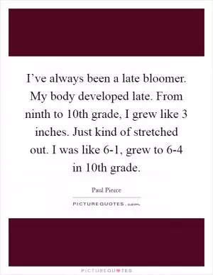 I’ve always been a late bloomer. My body developed late. From ninth to 10th grade, I grew like 3 inches. Just kind of stretched out. I was like 6-1, grew to 6-4 in 10th grade Picture Quote #1