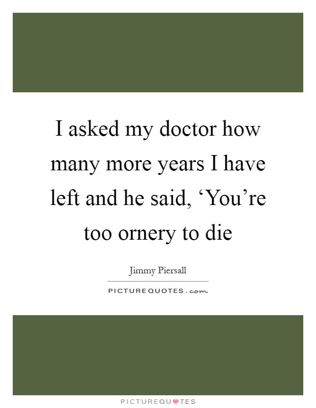I asked my doctor how many more years I have left and he said, ‘You're too ornery to die Picture Quote #1