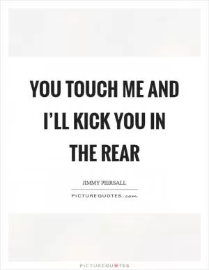 You touch me and I’ll kick you in the rear Picture Quote #1