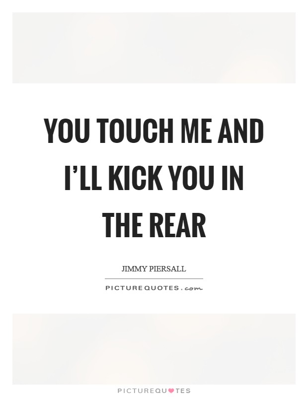 You touch me and I'll kick you in the rear Picture Quote #1