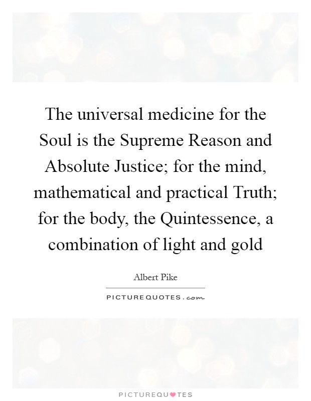 The universal medicine for the Soul is the Supreme Reason and Absolute Justice; for the mind, mathematical and practical Truth; for the body, the Quintessence, a combination of light and gold Picture Quote #1