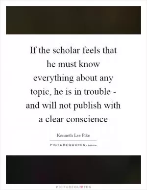 If the scholar feels that he must know everything about any topic, he is in trouble - and will not publish with a clear conscience Picture Quote #1