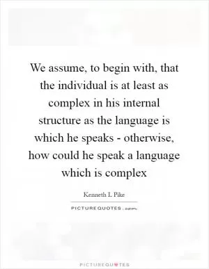We assume, to begin with, that the individual is at least as complex in his internal structure as the language is which he speaks - otherwise, how could he speak a language which is complex Picture Quote #1