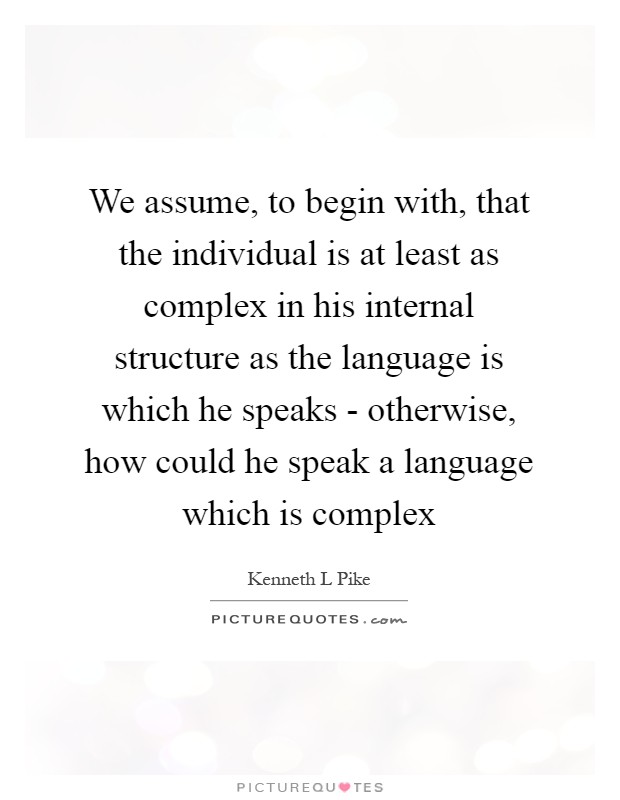 We assume, to begin with, that the individual is at least as complex in his internal structure as the language is which he speaks - otherwise, how could he speak a language which is complex Picture Quote #1