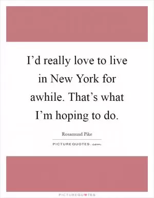 I’d really love to live in New York for awhile. That’s what I’m hoping to do Picture Quote #1
