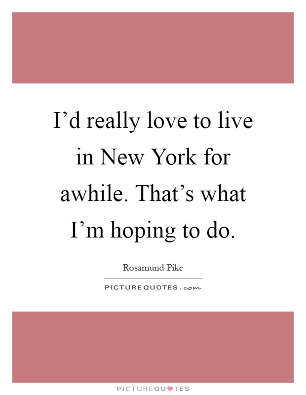 I'd really love to live in New York for awhile. That's what I'm hoping to do Picture Quote #1