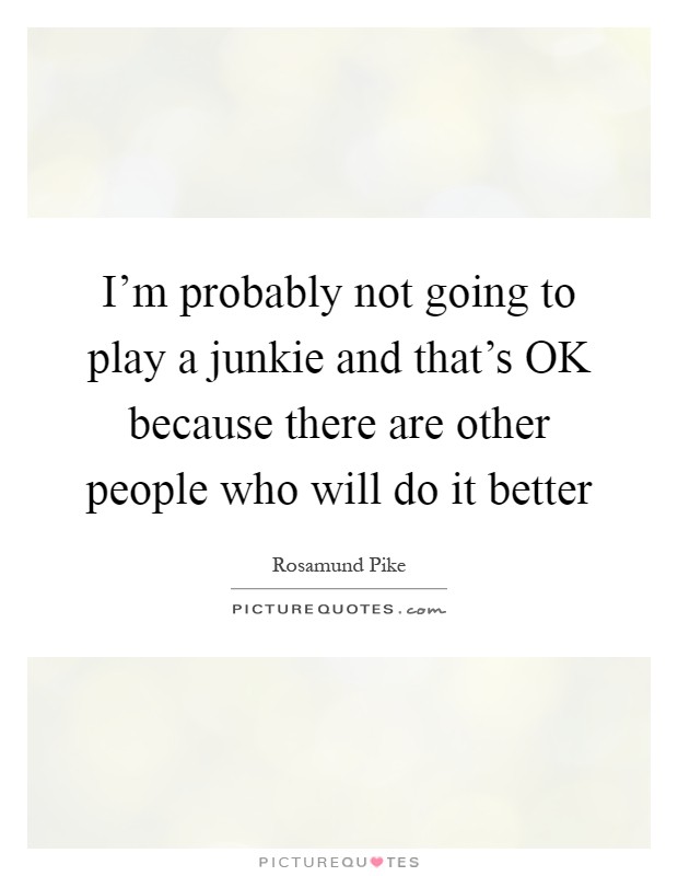 I'm probably not going to play a junkie and that's OK because there are other people who will do it better Picture Quote #1